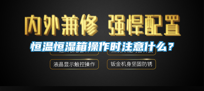 恒温恒湿箱操作时注意什么？