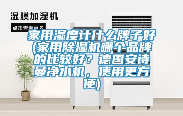 家用湿度计什么牌子好(家用除湿机哪个品牌的比较好？德国安诗曼净水机，使用更方便)