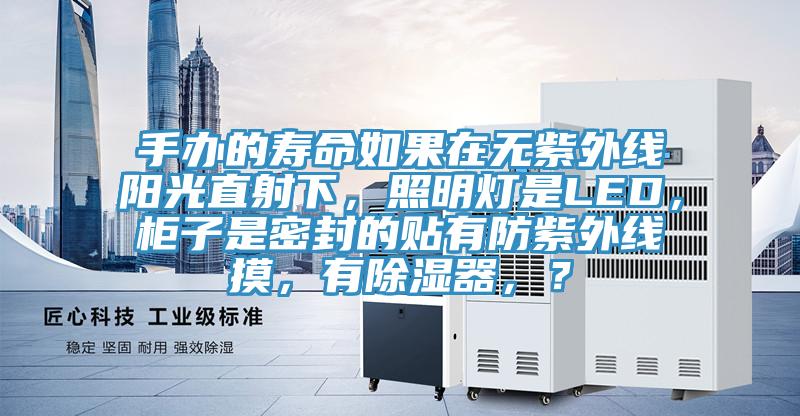 手辦的壽命如果在無紫外線陽光直射下，照明燈是LED，柜子是密封的貼有防紫外線摸，有除濕器，？