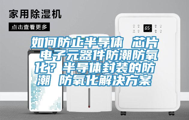 如何防止半導(dǎo)體 芯片 電子元器件防潮防氧化？半導(dǎo)體封裝的防潮 防氧化解決方案