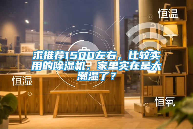 求推薦1500左右，比較實用的除濕機，家里實在是太潮濕了？