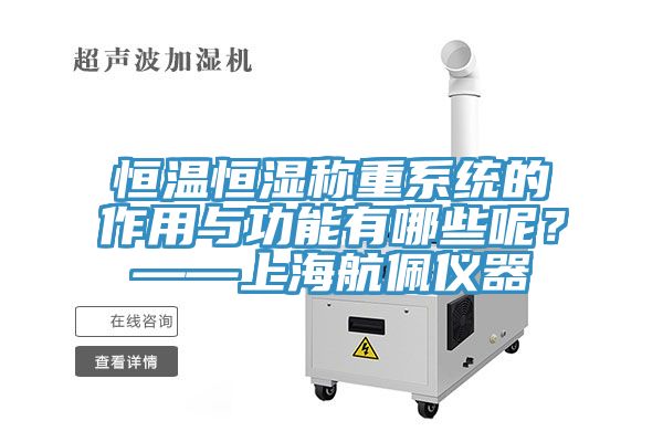 恒温恒湿称重系统的作用与功能有哪些呢？——上海航佩仪器
