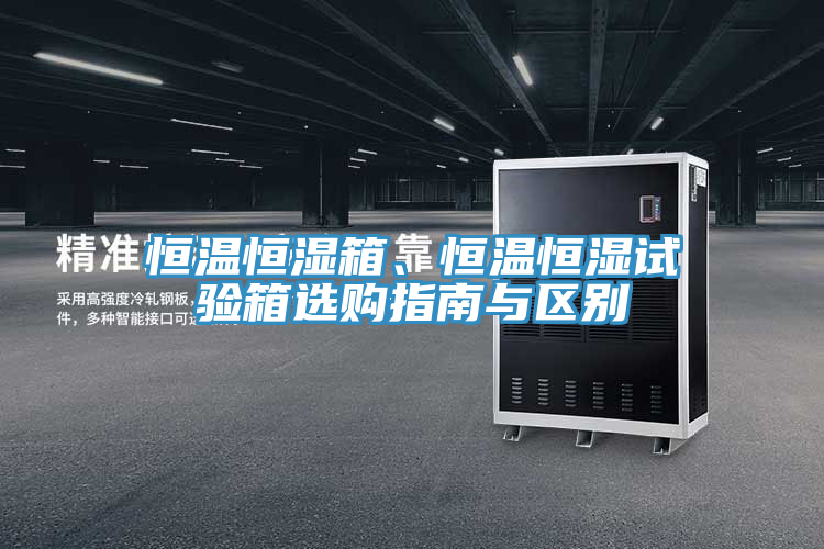 恒温恒湿箱、恒温恒湿试验箱选购指南与区别