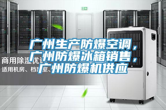 广州生产防爆空调，广州防爆冰箱销售，广州防爆机供应