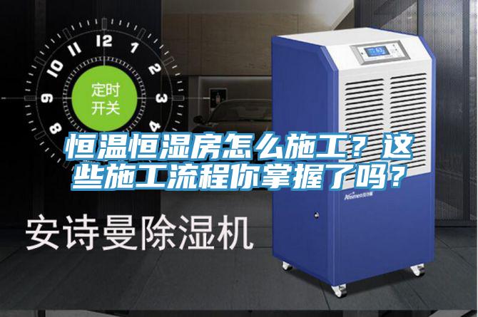 恒温恒湿房怎么施工？这些施工流程你掌握了吗？