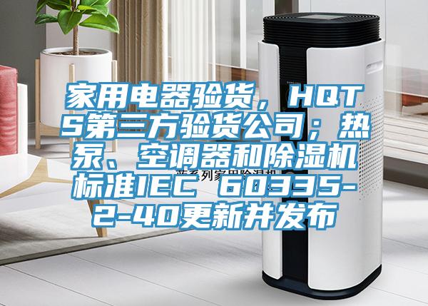 家用電器驗貨，HQTS第三方驗貨公司；熱泵、空調(diào)器和除濕機(jī)標(biāo)準(zhǔn)IEC 60335-2-40更新并發(fā)布