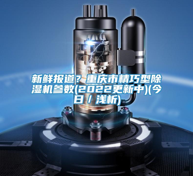 新鮮報(bào)道？重慶市精巧型除濕機(jī)參數(shù)(2022更新中)(今日／淺析)