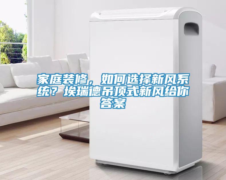 家庭装修，如何选择新风系统？埃瑞德吊顶式新风给你答案