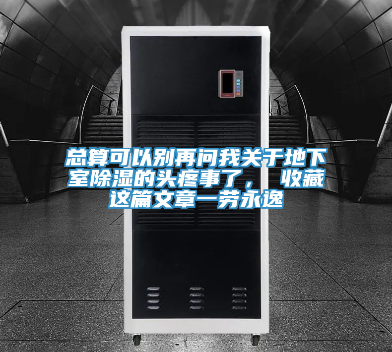 总算可以别再问我关于地下室除湿的头疼事了， 收藏这篇文章一劳永逸