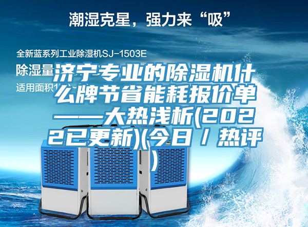 濟(jì)寧專業(yè)的除濕機什么牌節(jié)省能耗報價單——大熱淺析(2022已更新)(今日／熱評)