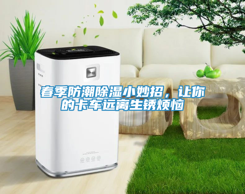 春季防潮除湿小妙招，让你的卡车远离生锈烦恼