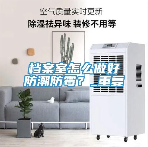 档案室怎么做好防潮防霉？_重复