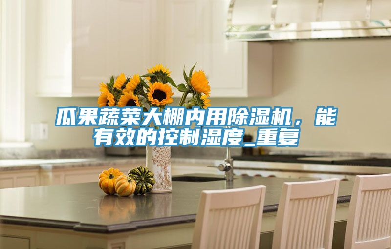 瓜果蔬菜大棚內(nèi)用除濕機，能有效的控制濕度_重復(fù)
