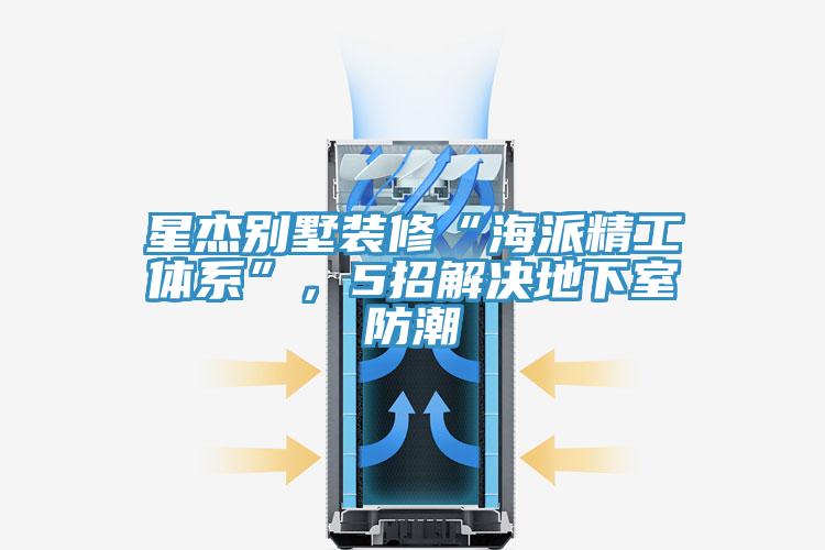 星杰别墅装修“海派精工体系”，5招解决地下室防潮