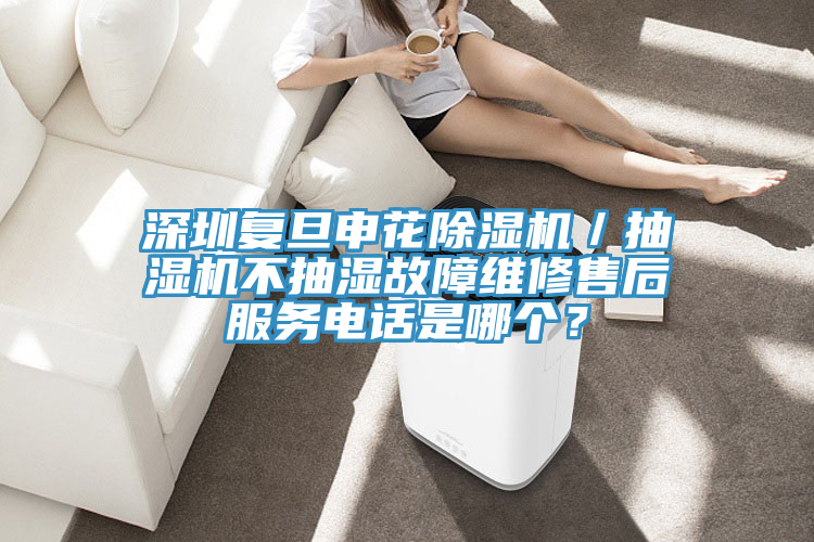 深圳復旦申花除濕機／抽濕機不抽濕故障維修售后服務電話是哪個？