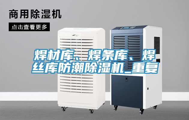 焊材庫、焊條庫、焊絲庫防潮除濕機_重復
