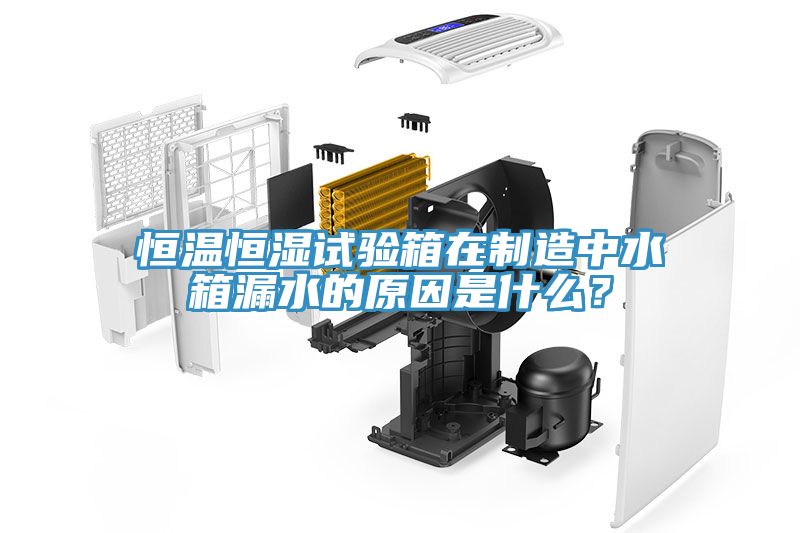 恒温恒湿试验箱在制造中水箱漏水的原因是什么？