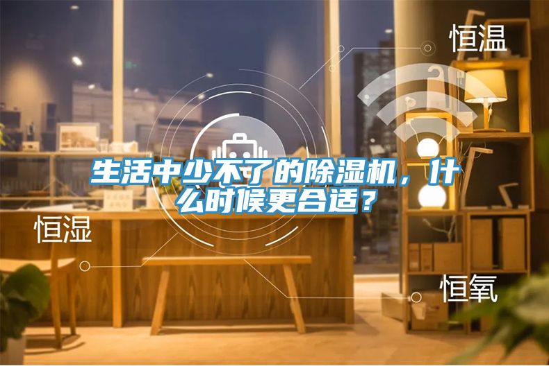 生活中少不了的除濕機(jī)，什么時(shí)候更合適？
