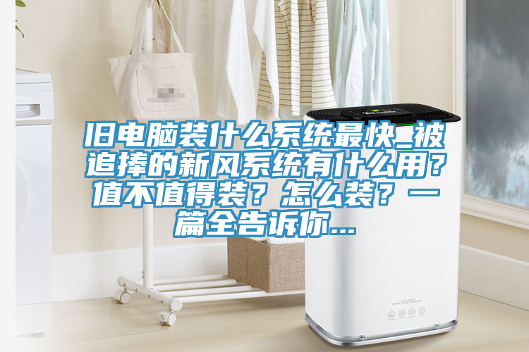 旧电脑装什么系统最快_被追捧的新风系统有什么用？值不值得装？怎么装？一篇全告诉你...