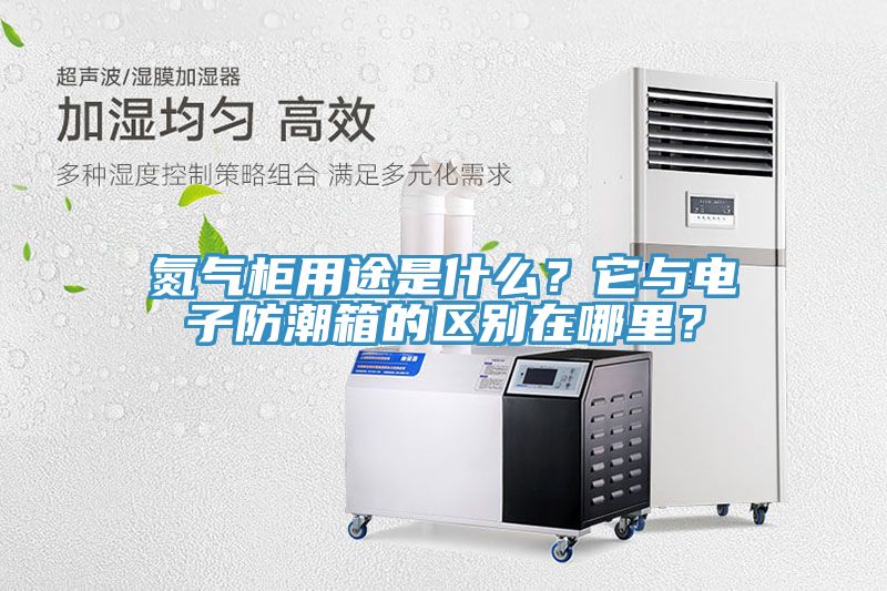氮气柜用途是什么？它与电子防潮箱的区别在哪里？