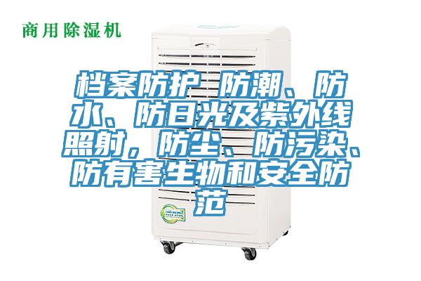 档案防护 防潮、防水、防日光及紫外线照射，防尘、防污染、防有害生物和安全防范
