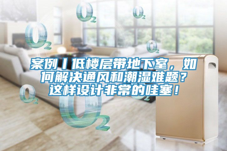 案例丨低樓層帶地下室，如何解決通風(fēng)和潮濕難題？這樣設(shè)計(jì)非常的哇塞！