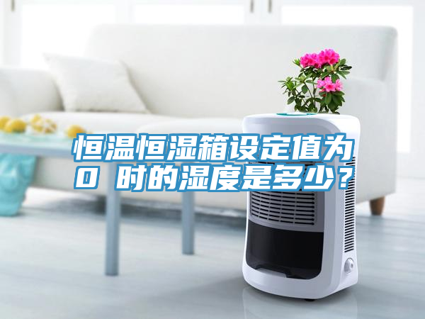 恒温恒湿箱设定值为0℃时的湿度是多少？