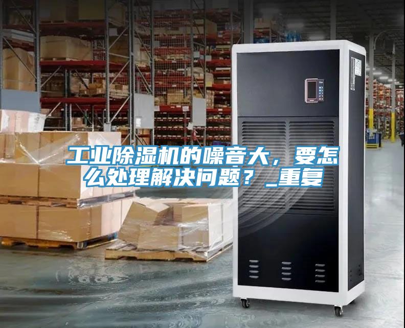 工業(yè)除濕機(jī)的噪音大，要怎么處理解決問題？_重復(fù)