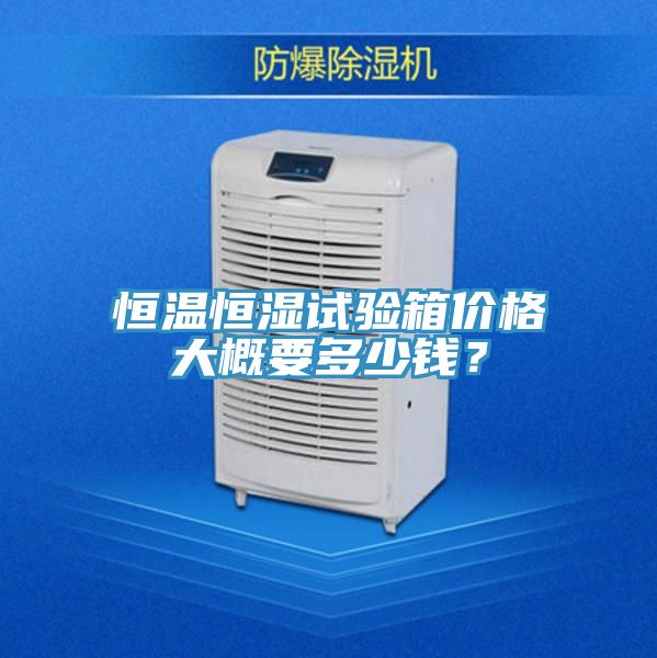 恒温恒湿试验箱价格大概要多少钱？