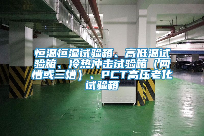 恒温恒湿试验箱、高低温试验箱、冷热冲击试验箱（两槽或三槽）、PCT高压老化试验箱