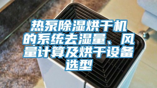 熱泵除濕烘干機(jī)的系統(tǒng)去濕量、風(fēng)量計(jì)算及烘干設(shè)備選型