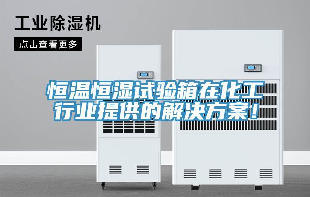 恒温恒湿试验箱在化工行业提供的解决方案！