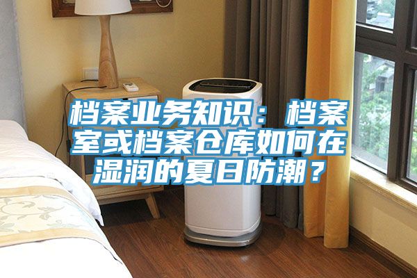 檔案業(yè)務(wù)知識：檔案室或檔案倉庫如何在濕潤的夏日防潮？