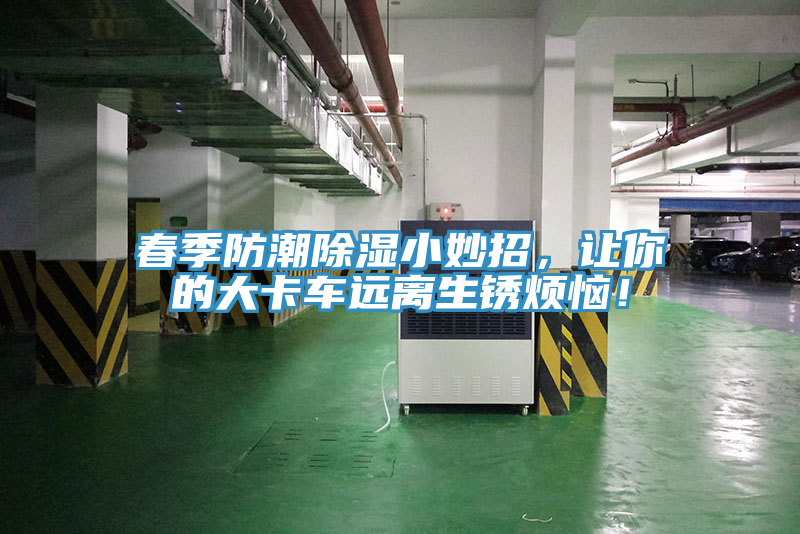 春季防潮除湿小妙招，让你的大卡车远离生锈烦恼！