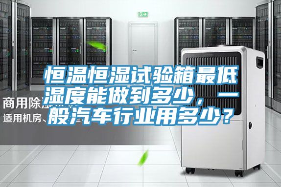 恒温恒湿试验箱最低湿度能做到多少，一般汽车行业用多少？