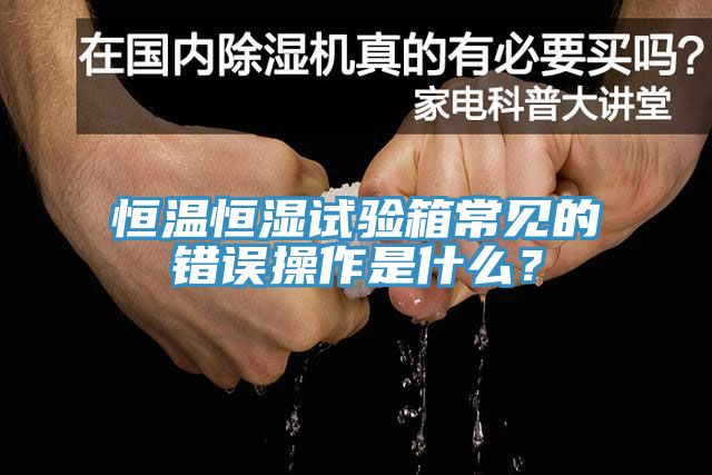 恒温恒湿试验箱常见的错误操作是什么？