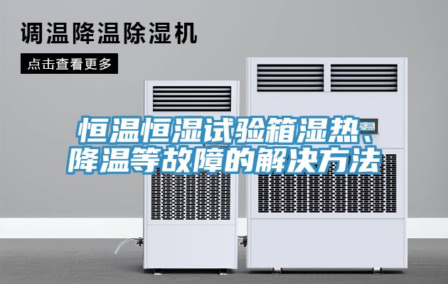 恒温恒湿试验箱湿热、降温等故障的解决方法