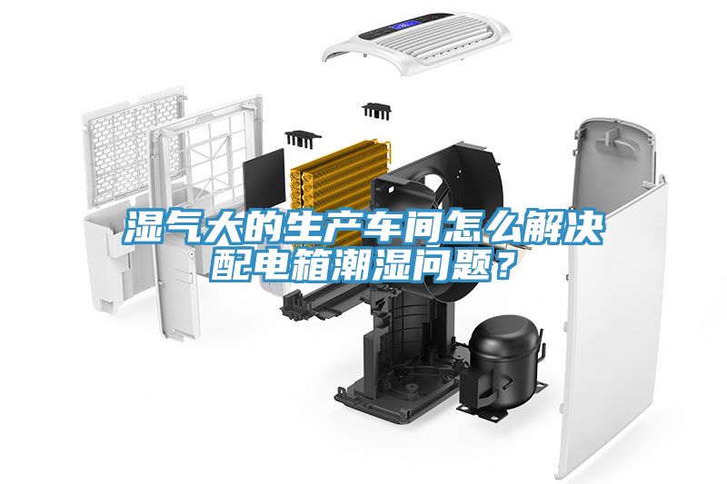 湿气大的生产车间怎么解决配电箱潮湿问题？