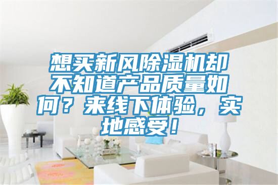 想買新風除濕機卻不知道產(chǎn)品質量如何？來線下體驗，實地感受！