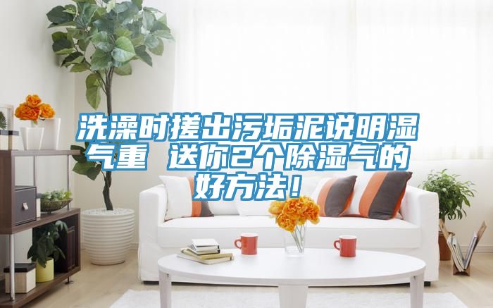 洗澡时搓出污垢泥说明湿气重 送你2个除湿气的好方法！