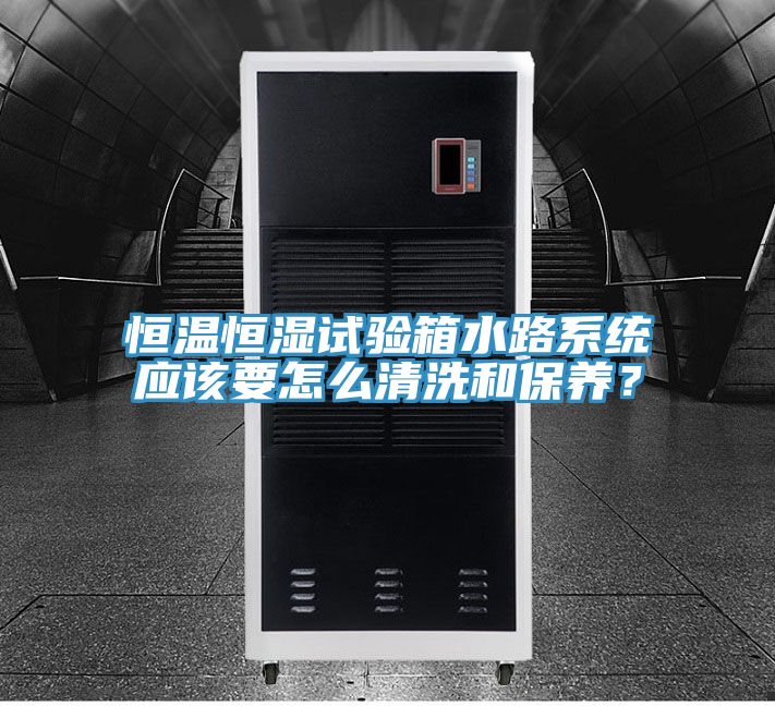 恒温恒湿试验箱水路系统应该要怎么清洗和保养？