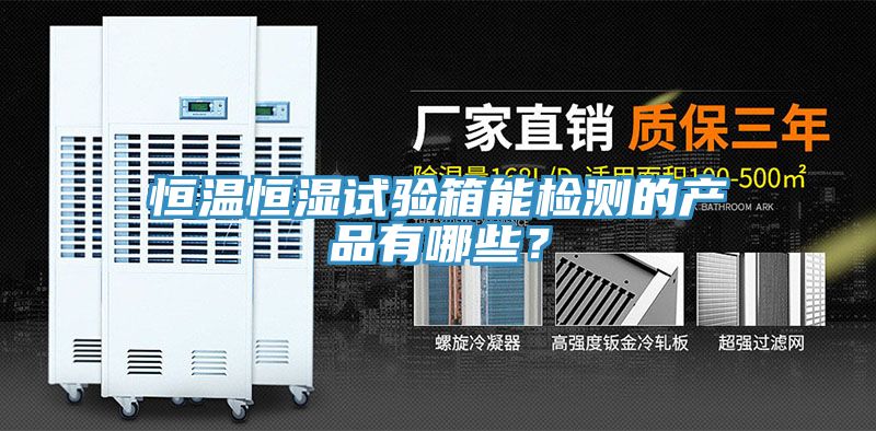 恒温恒湿试验箱能检测的产品有哪些？