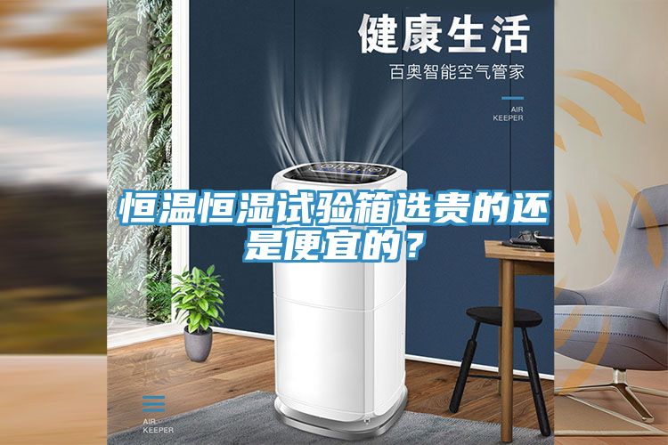 恒温恒湿试验箱选贵的还是便宜的？