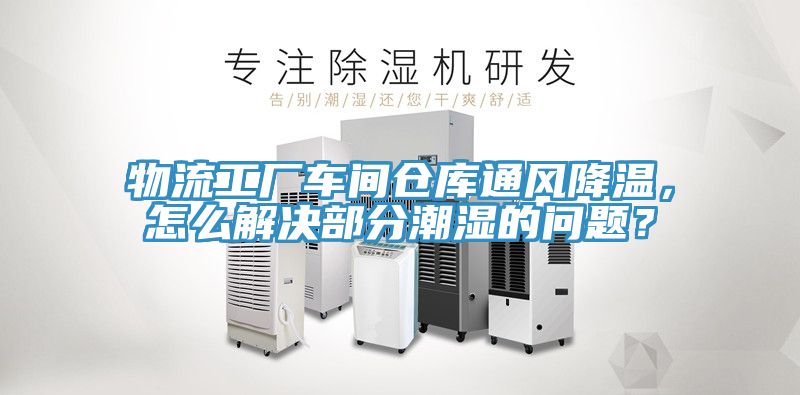 物流工厂车间仓库通风降温，怎么解决部分潮湿的问题？