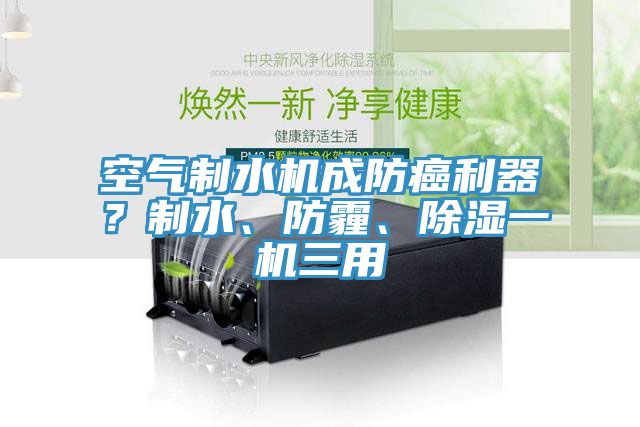 空氣制水機(jī)成防癌利器？制水、防霾、除濕一機(jī)三用