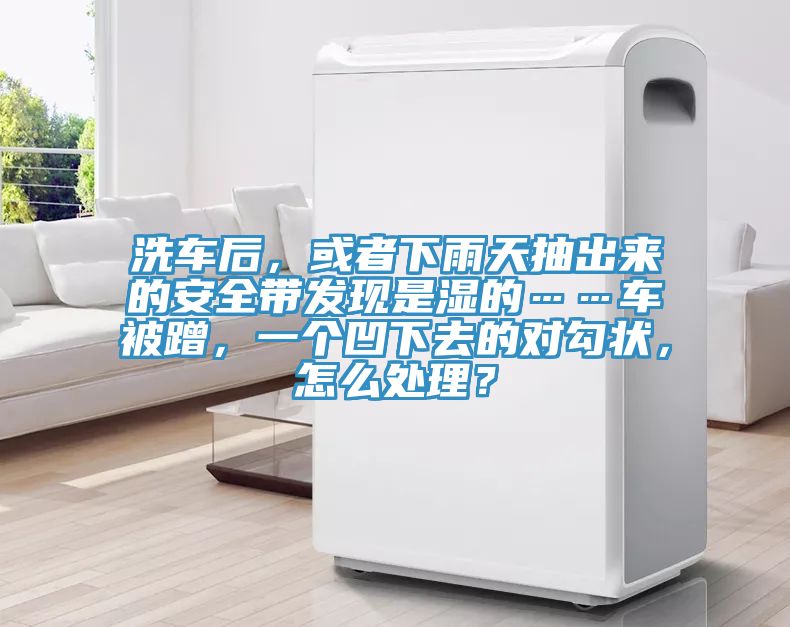 洗车后，或者下雨天抽出来的安全带发现是湿的……车被蹭，一个凹下去的对勾状，怎么处理？