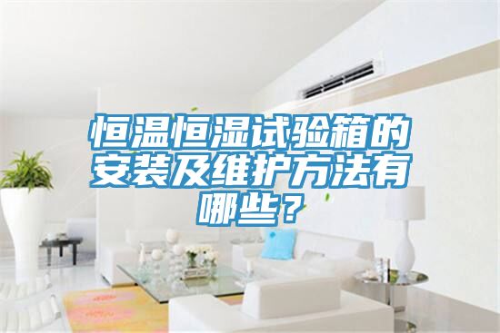 恒温恒湿试验箱的安装及维护方法有哪些？
