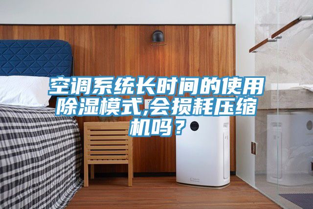 空調(diào)系統(tǒng)長(zhǎng)時(shí)間的使用除濕模式,會(huì)損耗壓縮機(jī)嗎？