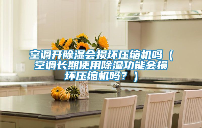 空調(diào)開(kāi)除濕會(huì)損壞壓縮機(jī)嗎（空調(diào)長(zhǎng)期使用除濕功能會(huì)損壞壓縮機(jī)嗎？）