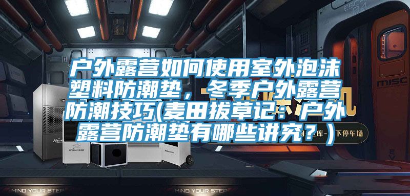戶外露營如何使用室外泡沫塑料防潮墊，冬季戶外露營防潮技巧(麥田拔草記：戶外露營防潮墊有哪些講究？)